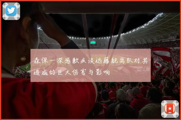 森保一深感歉疚谈远藤航离队对其造成的巨大伤害与影响