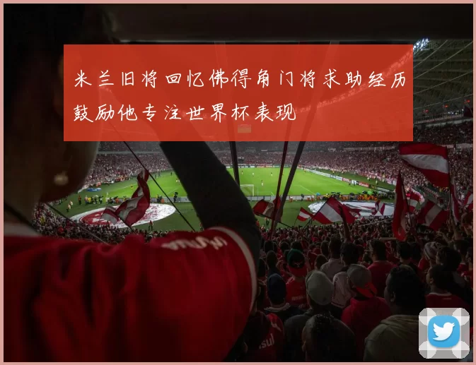 米兰旧将回忆佛得角门将求助经历鼓励他专注世界杯表现