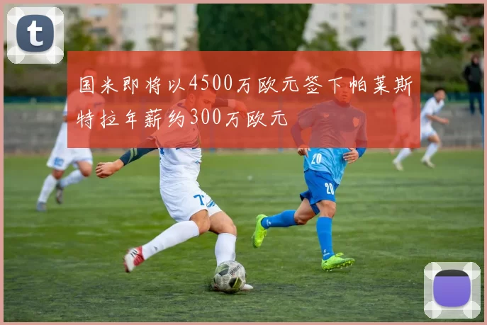 国米即将以4500万欧元签下帕莱斯特拉年薪约300万欧元