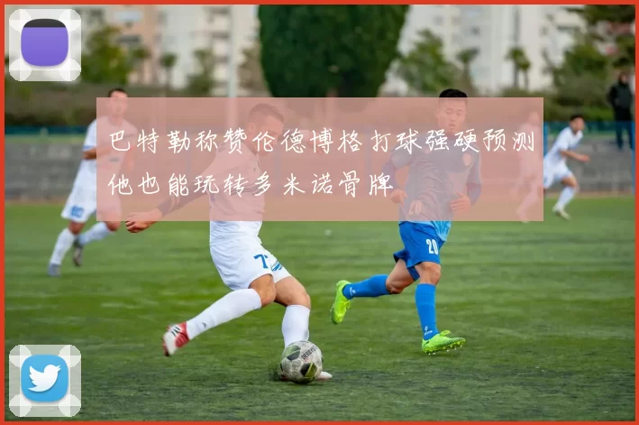 巴特勒称赞伦德博格打球强硬预测他也能玩转多米诺骨牌