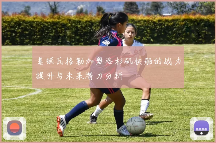 基顿瓦格勒加盟洛杉矶快船的战力提升与未来潜力分析