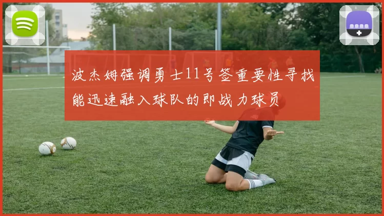 波杰姆强调勇士11号签重要性寻找能迅速融入球队的即战力球员